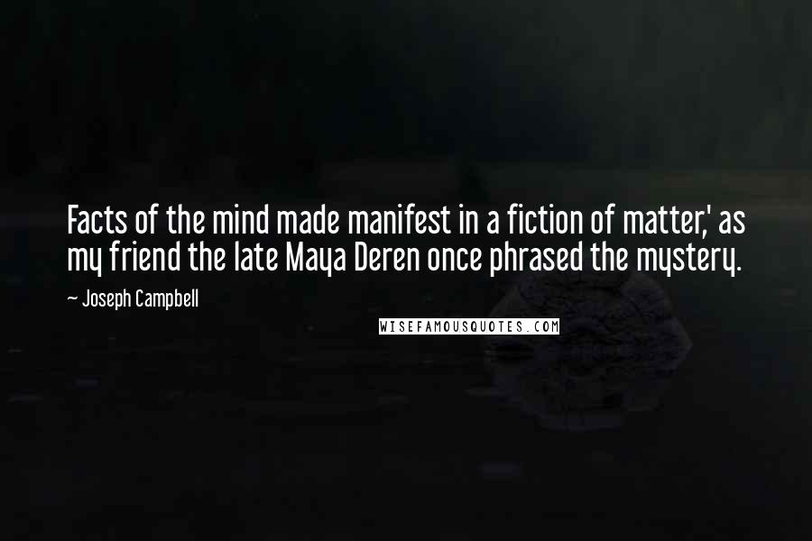 Joseph Campbell Quotes: Facts of the mind made manifest in a fiction of matter,' as my friend the late Maya Deren once phrased the mystery.