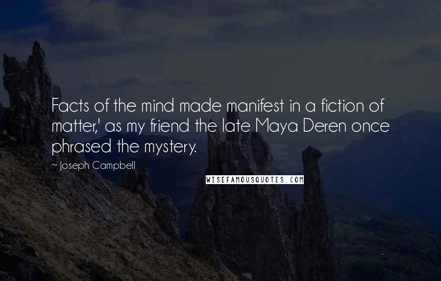 Joseph Campbell Quotes: Facts of the mind made manifest in a fiction of matter,' as my friend the late Maya Deren once phrased the mystery.