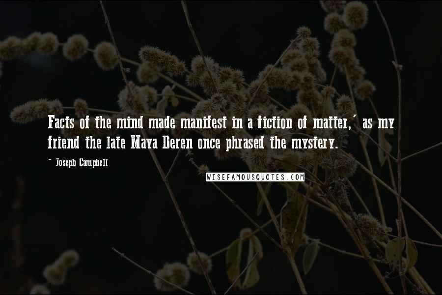Joseph Campbell Quotes: Facts of the mind made manifest in a fiction of matter,' as my friend the late Maya Deren once phrased the mystery.