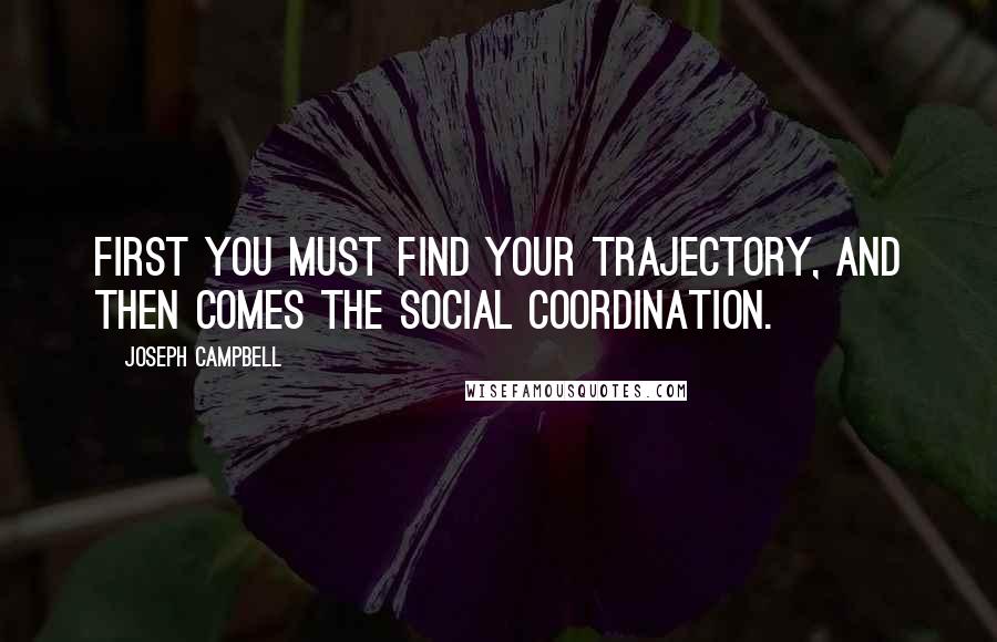 Joseph Campbell Quotes: First you must find your trajectory, and then comes the social coordination.