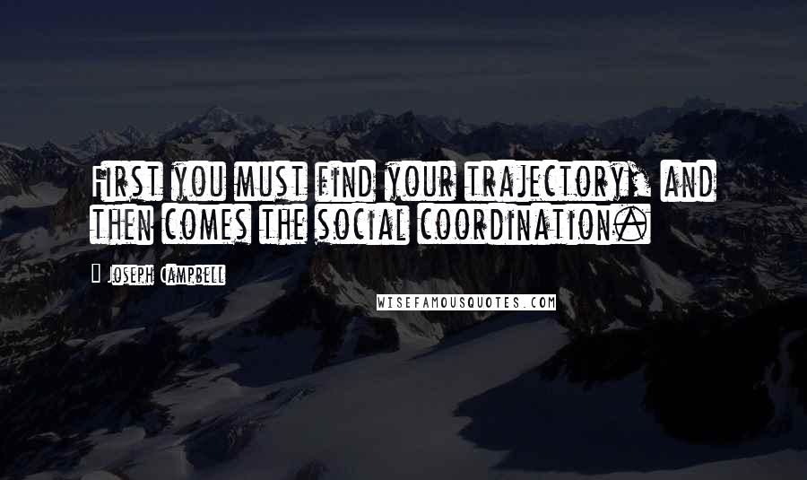 Joseph Campbell Quotes: First you must find your trajectory, and then comes the social coordination.