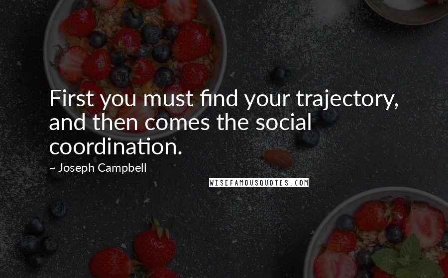 Joseph Campbell Quotes: First you must find your trajectory, and then comes the social coordination.