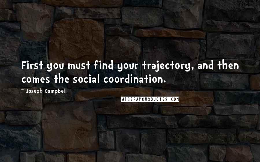 Joseph Campbell Quotes: First you must find your trajectory, and then comes the social coordination.