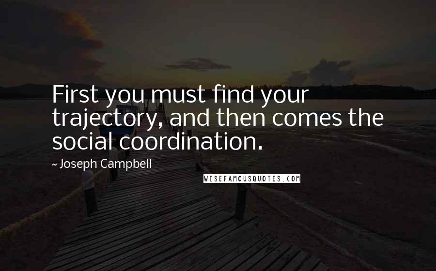 Joseph Campbell Quotes: First you must find your trajectory, and then comes the social coordination.