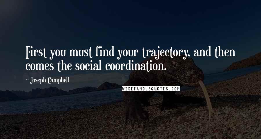 Joseph Campbell Quotes: First you must find your trajectory, and then comes the social coordination.