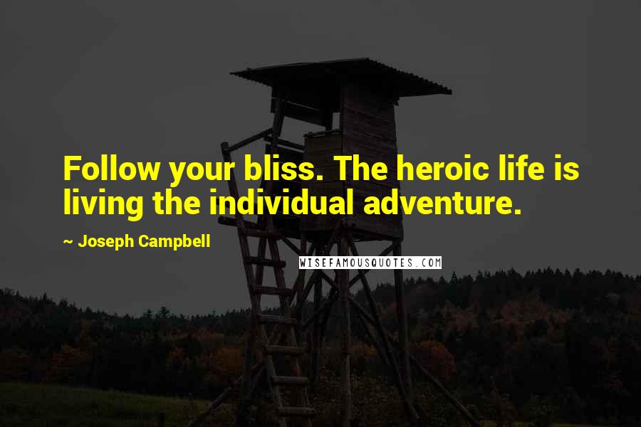 Joseph Campbell Quotes: Follow your bliss. The heroic life is living the individual adventure.