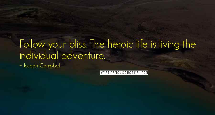 Joseph Campbell Quotes: Follow your bliss. The heroic life is living the individual adventure.