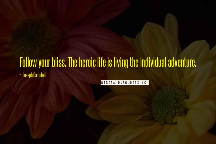 Joseph Campbell Quotes: Follow your bliss. The heroic life is living the individual adventure.