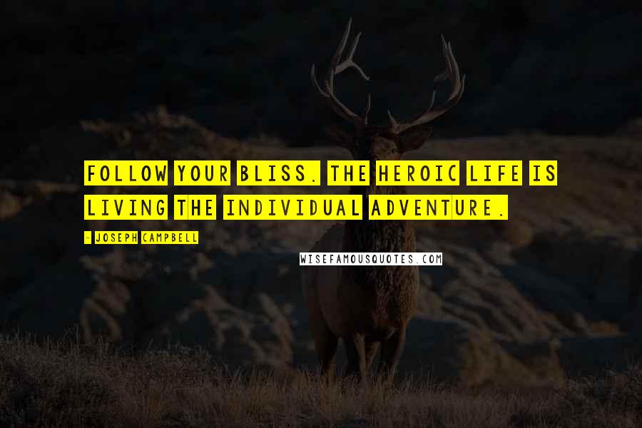 Joseph Campbell Quotes: Follow your bliss. The heroic life is living the individual adventure.