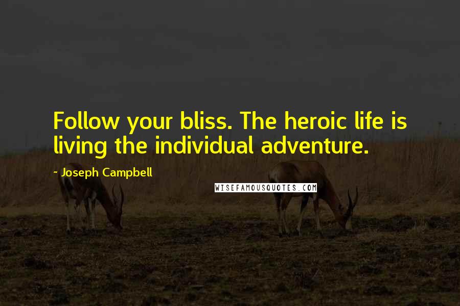 Joseph Campbell Quotes: Follow your bliss. The heroic life is living the individual adventure.