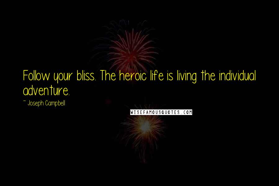 Joseph Campbell Quotes: Follow your bliss. The heroic life is living the individual adventure.