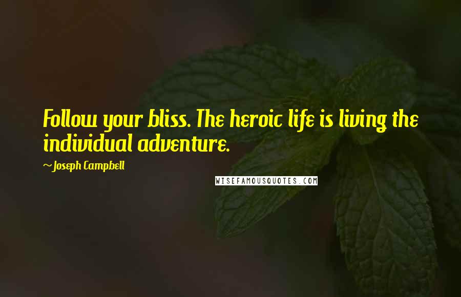 Joseph Campbell Quotes: Follow your bliss. The heroic life is living the individual adventure.