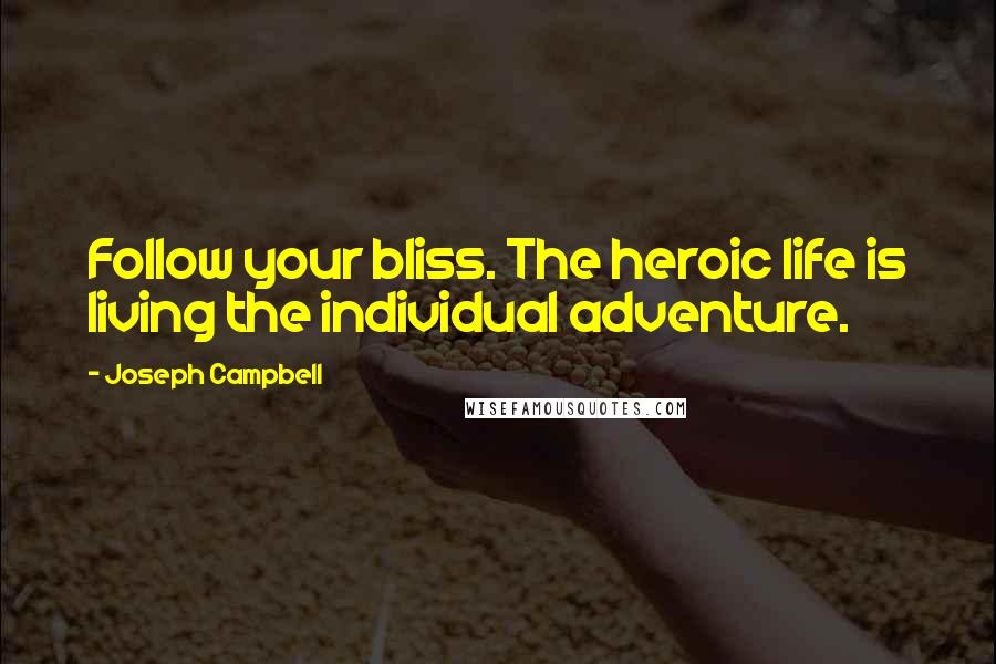 Joseph Campbell Quotes: Follow your bliss. The heroic life is living the individual adventure.