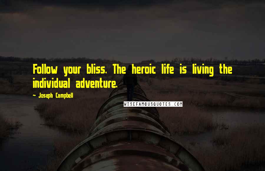 Joseph Campbell Quotes: Follow your bliss. The heroic life is living the individual adventure.