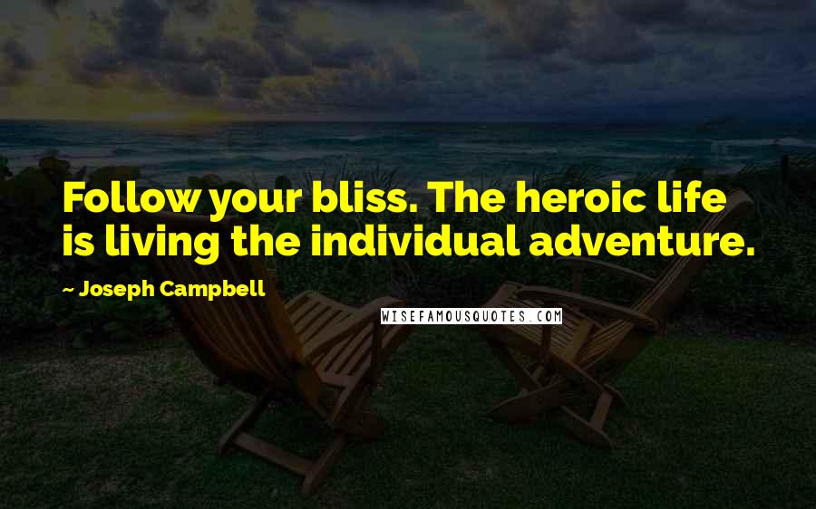 Joseph Campbell Quotes: Follow your bliss. The heroic life is living the individual adventure.