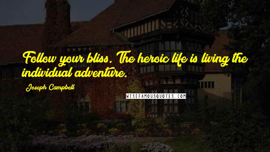 Joseph Campbell Quotes: Follow your bliss. The heroic life is living the individual adventure.