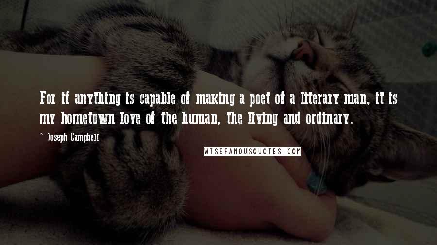 Joseph Campbell Quotes: For if anything is capable of making a poet of a literary man, it is my hometown love of the human, the living and ordinary.