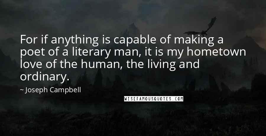 Joseph Campbell Quotes: For if anything is capable of making a poet of a literary man, it is my hometown love of the human, the living and ordinary.