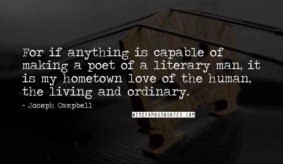 Joseph Campbell Quotes: For if anything is capable of making a poet of a literary man, it is my hometown love of the human, the living and ordinary.