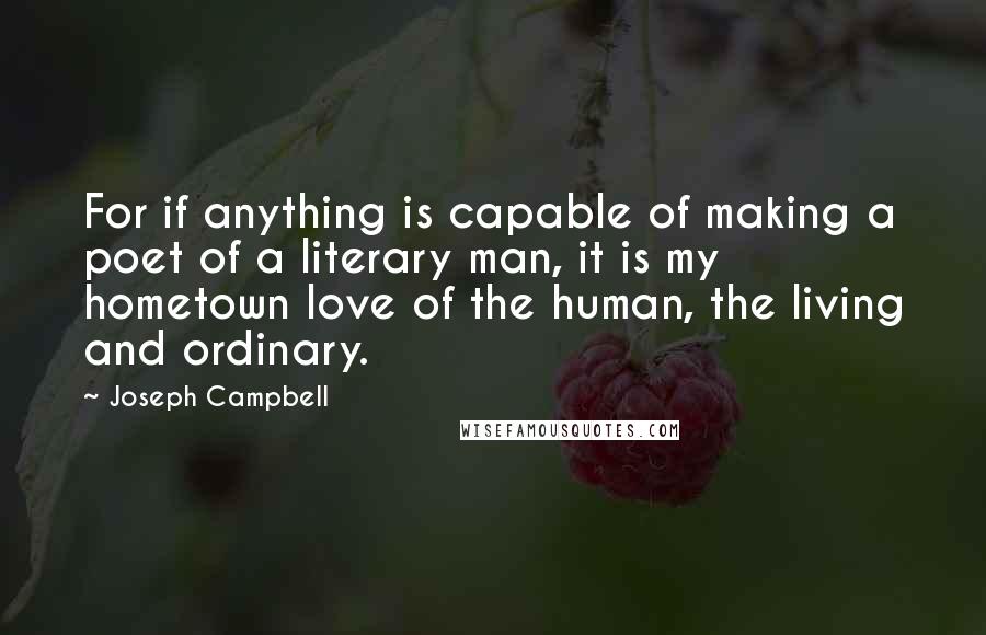 Joseph Campbell Quotes: For if anything is capable of making a poet of a literary man, it is my hometown love of the human, the living and ordinary.