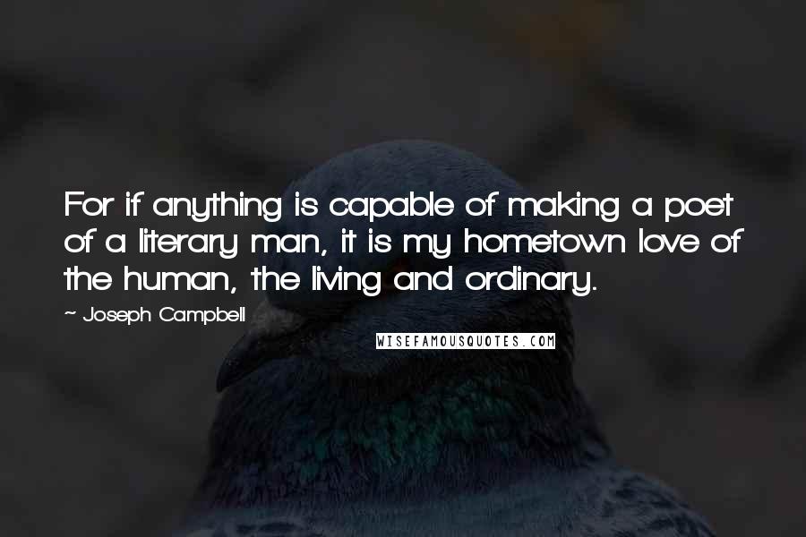 Joseph Campbell Quotes: For if anything is capable of making a poet of a literary man, it is my hometown love of the human, the living and ordinary.