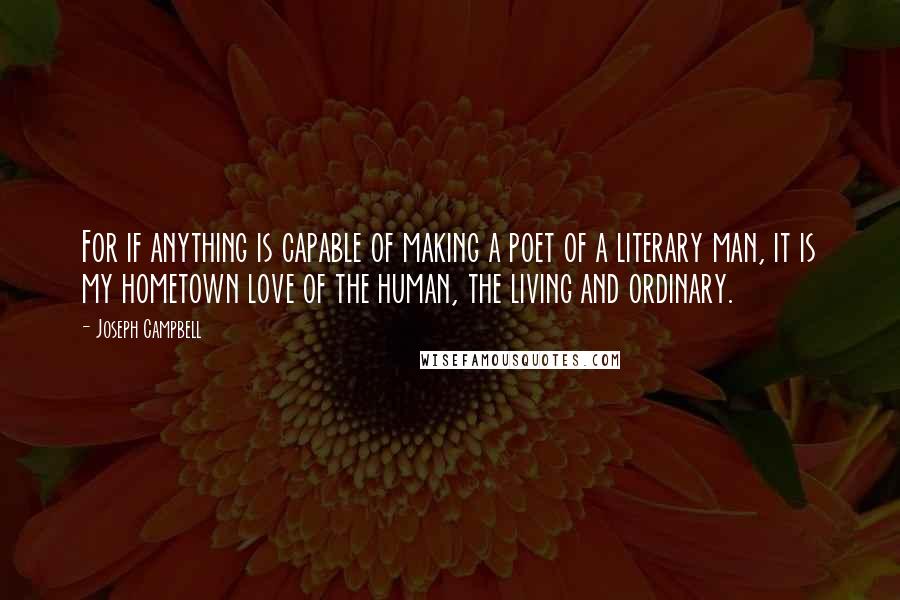 Joseph Campbell Quotes: For if anything is capable of making a poet of a literary man, it is my hometown love of the human, the living and ordinary.