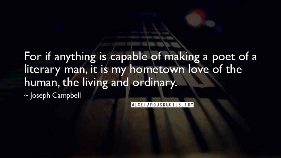 Joseph Campbell Quotes: For if anything is capable of making a poet of a literary man, it is my hometown love of the human, the living and ordinary.