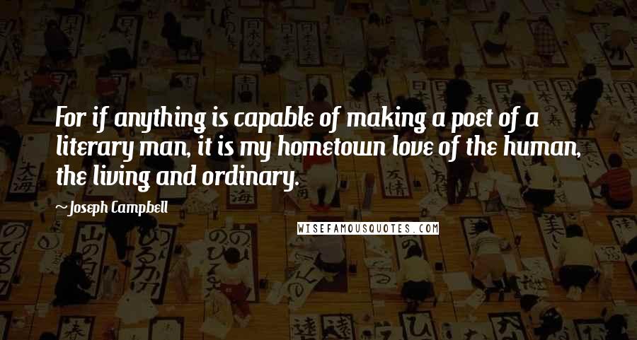 Joseph Campbell Quotes: For if anything is capable of making a poet of a literary man, it is my hometown love of the human, the living and ordinary.