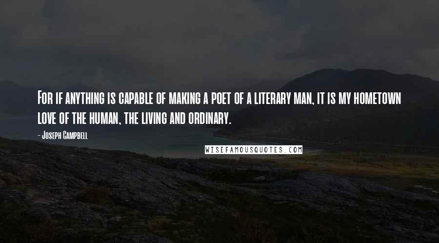 Joseph Campbell Quotes: For if anything is capable of making a poet of a literary man, it is my hometown love of the human, the living and ordinary.