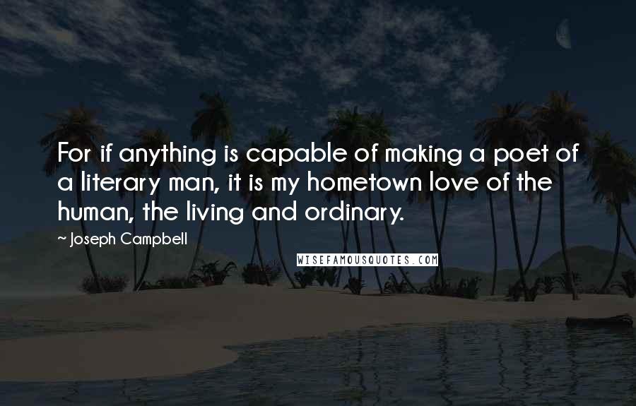 Joseph Campbell Quotes: For if anything is capable of making a poet of a literary man, it is my hometown love of the human, the living and ordinary.