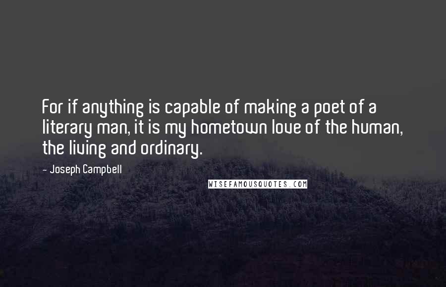 Joseph Campbell Quotes: For if anything is capable of making a poet of a literary man, it is my hometown love of the human, the living and ordinary.