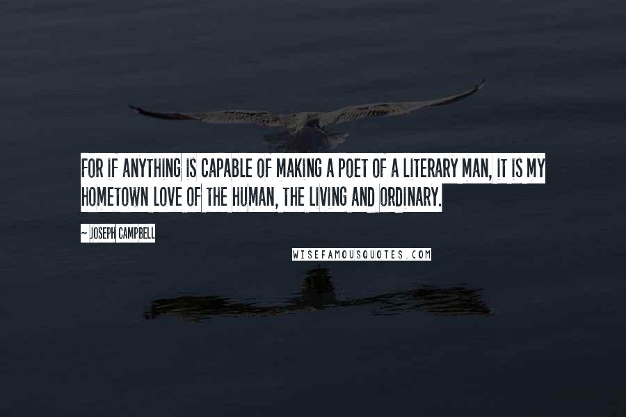 Joseph Campbell Quotes: For if anything is capable of making a poet of a literary man, it is my hometown love of the human, the living and ordinary.