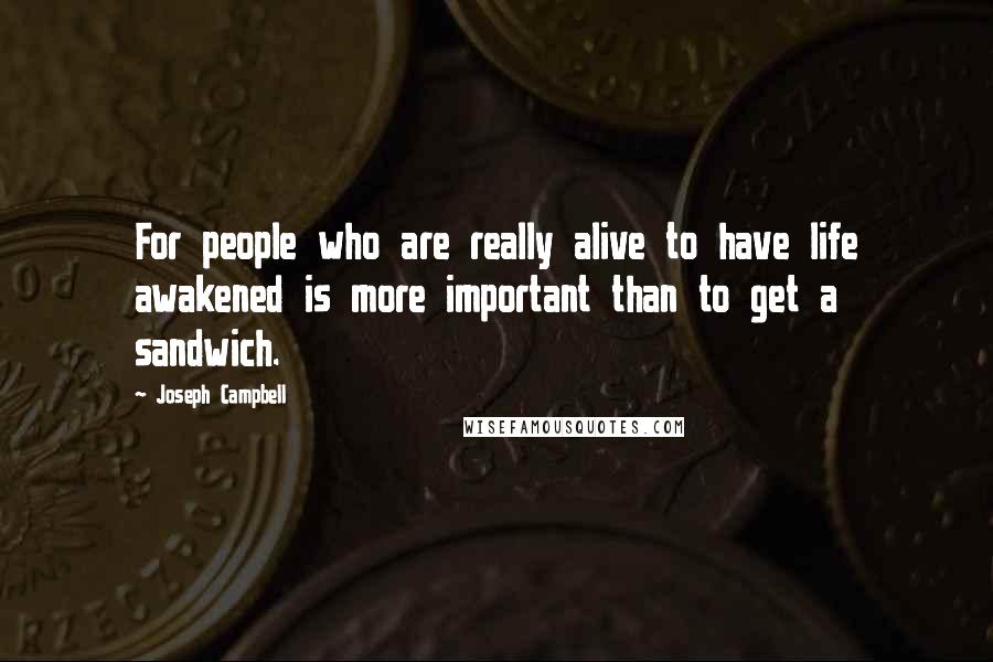 Joseph Campbell Quotes: For people who are really alive to have life awakened is more important than to get a sandwich.