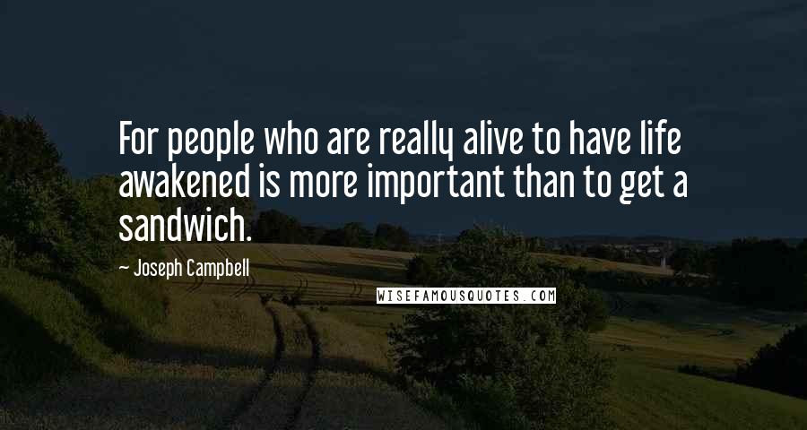 Joseph Campbell Quotes: For people who are really alive to have life awakened is more important than to get a sandwich.