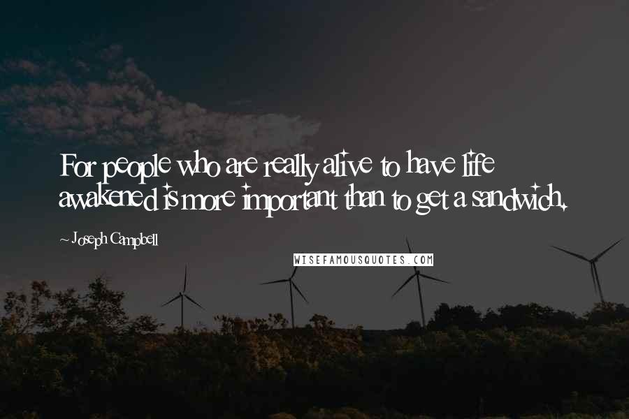 Joseph Campbell Quotes: For people who are really alive to have life awakened is more important than to get a sandwich.