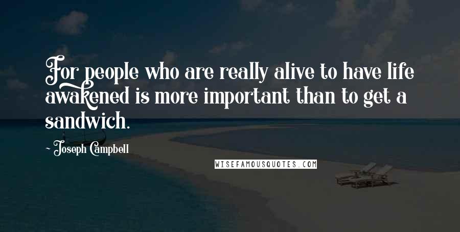 Joseph Campbell Quotes: For people who are really alive to have life awakened is more important than to get a sandwich.
