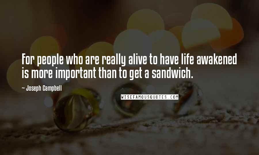 Joseph Campbell Quotes: For people who are really alive to have life awakened is more important than to get a sandwich.