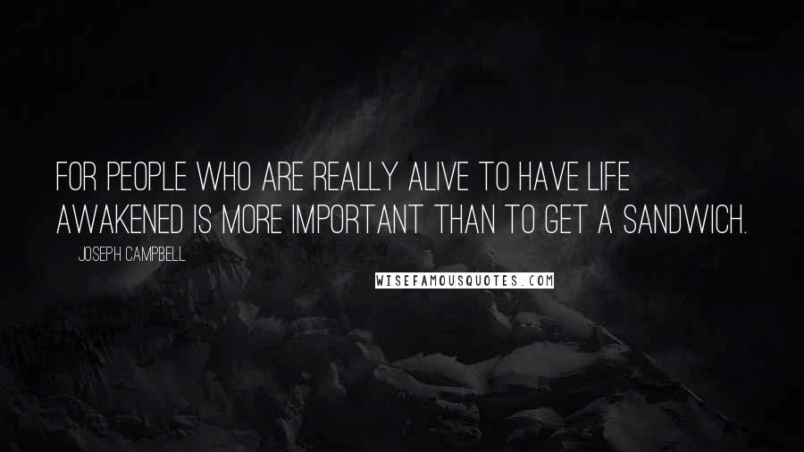 Joseph Campbell Quotes: For people who are really alive to have life awakened is more important than to get a sandwich.