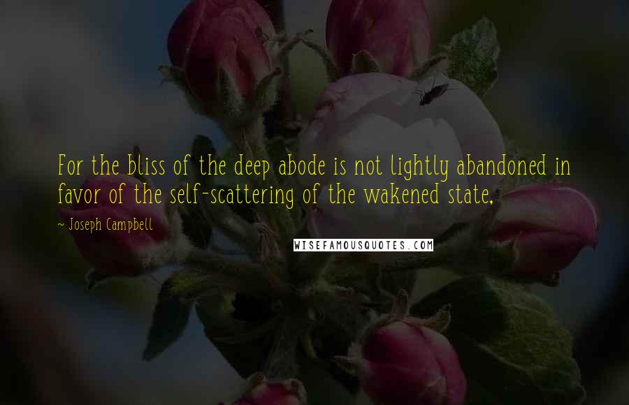 Joseph Campbell Quotes: For the bliss of the deep abode is not lightly abandoned in favor of the self-scattering of the wakened state,