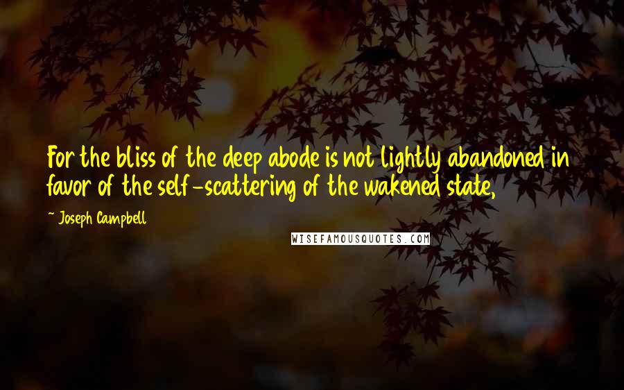 Joseph Campbell Quotes: For the bliss of the deep abode is not lightly abandoned in favor of the self-scattering of the wakened state,