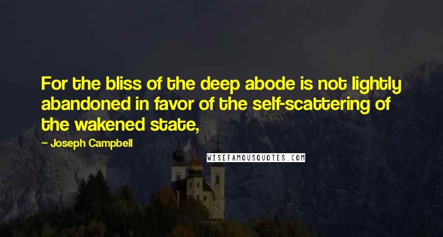 Joseph Campbell Quotes: For the bliss of the deep abode is not lightly abandoned in favor of the self-scattering of the wakened state,