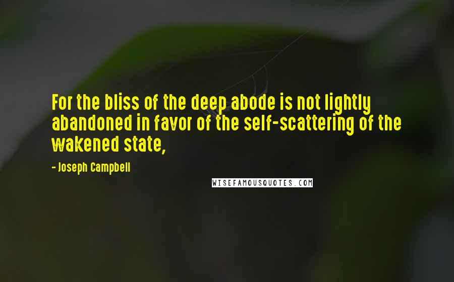 Joseph Campbell Quotes: For the bliss of the deep abode is not lightly abandoned in favor of the self-scattering of the wakened state,