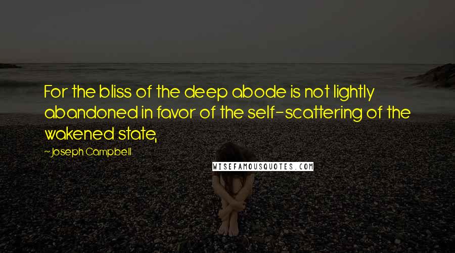 Joseph Campbell Quotes: For the bliss of the deep abode is not lightly abandoned in favor of the self-scattering of the wakened state,