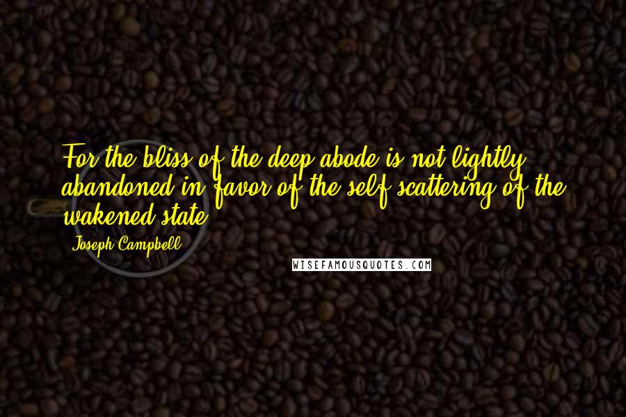 Joseph Campbell Quotes: For the bliss of the deep abode is not lightly abandoned in favor of the self-scattering of the wakened state,