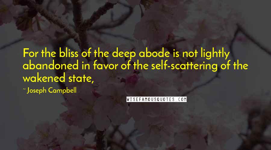 Joseph Campbell Quotes: For the bliss of the deep abode is not lightly abandoned in favor of the self-scattering of the wakened state,