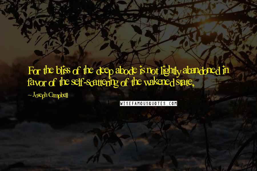 Joseph Campbell Quotes: For the bliss of the deep abode is not lightly abandoned in favor of the self-scattering of the wakened state,