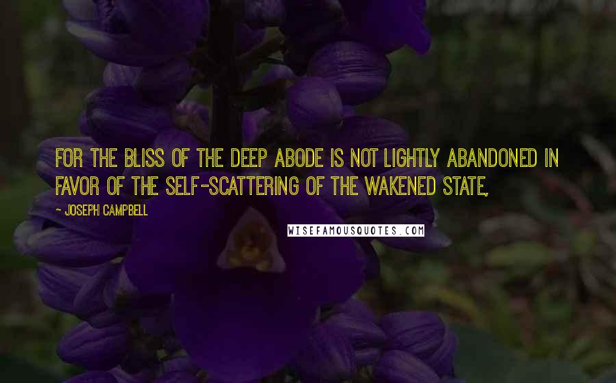 Joseph Campbell Quotes: For the bliss of the deep abode is not lightly abandoned in favor of the self-scattering of the wakened state,