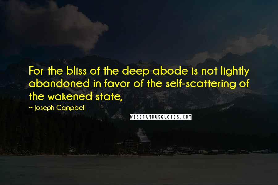Joseph Campbell Quotes: For the bliss of the deep abode is not lightly abandoned in favor of the self-scattering of the wakened state,