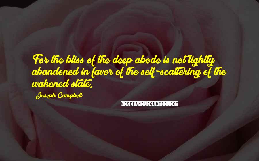 Joseph Campbell Quotes: For the bliss of the deep abode is not lightly abandoned in favor of the self-scattering of the wakened state,