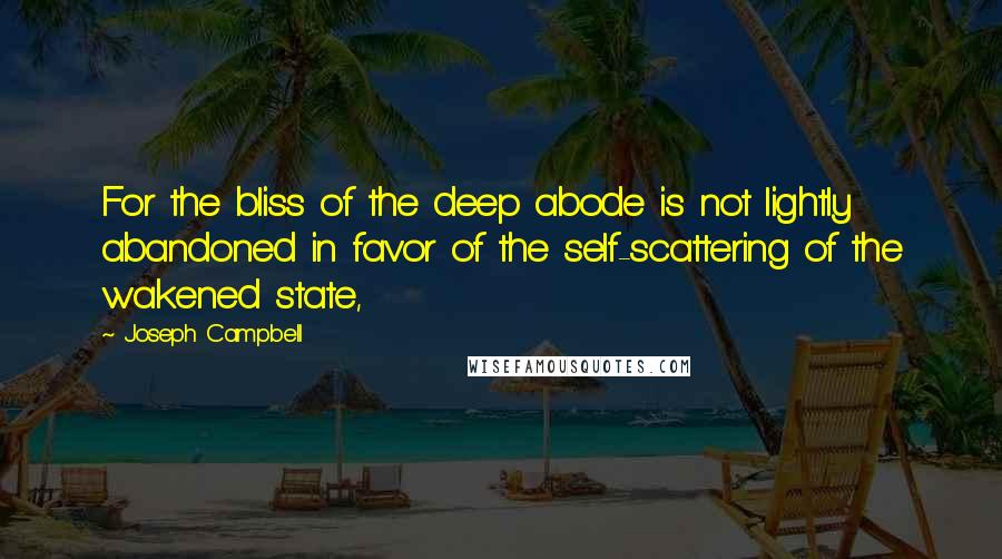 Joseph Campbell Quotes: For the bliss of the deep abode is not lightly abandoned in favor of the self-scattering of the wakened state,